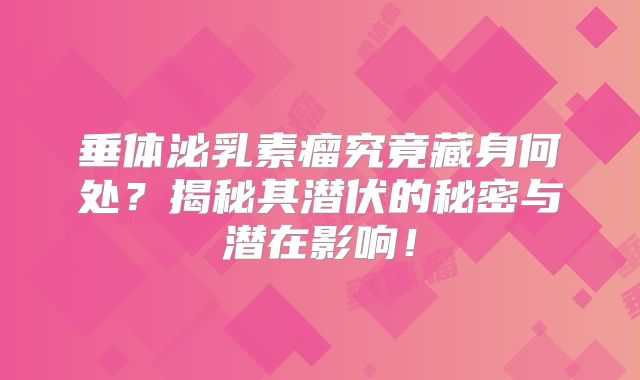 垂体泌乳素瘤究竟藏身何处？揭秘其潜伏的秘密与潜在影响！