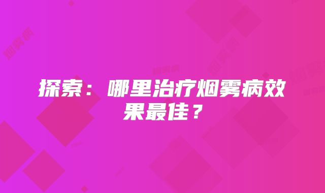 探索：哪里治疗烟雾病效果最佳？
