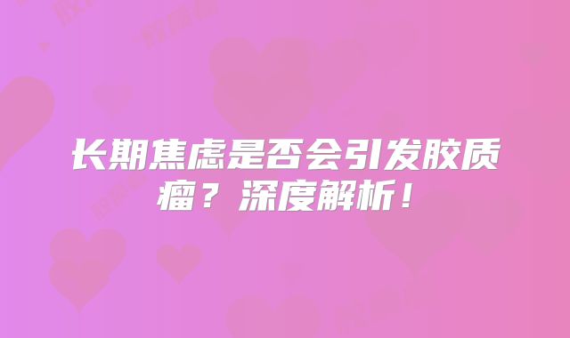 长期焦虑是否会引发胶质瘤？深度解析！