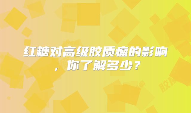 红糖对高级胶质瘤的影响，你了解多少？
