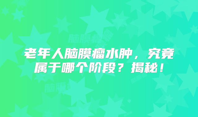 老年人脑膜瘤水肿，究竟属于哪个阶段？揭秘！