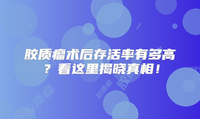 胶质瘤术后存活率有多高？看这里揭晓真相！
