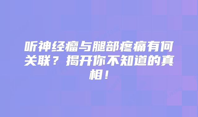 听神经瘤与腿部疼痛有何关联？揭开你不知道的真相！