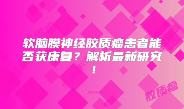 软脑膜神经胶质瘤患者能否获康复？解析最新研究！