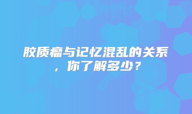 胶质瘤与记忆混乱的关系，你了解多少？