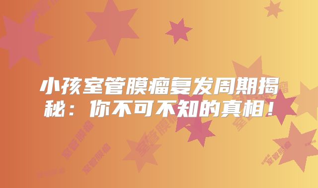 小孩室管膜瘤复发周期揭秘：你不可不知的真相！