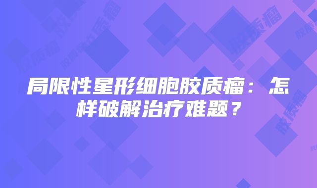 局限性星形细胞胶质瘤：怎样破解治疗难题？