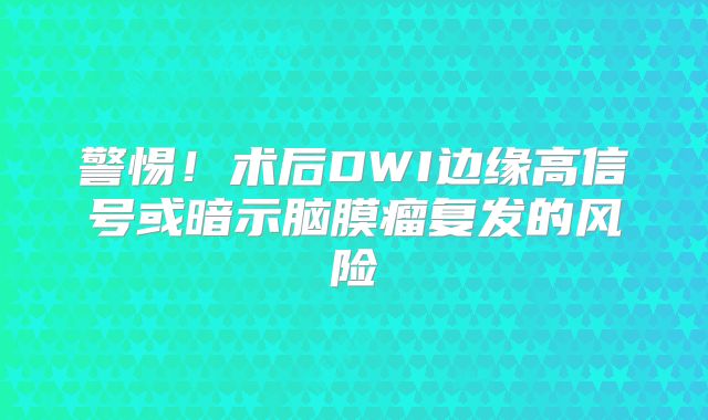 警惕！术后DWI边缘高信号或暗示脑膜瘤复发的风险