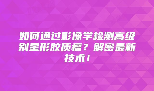 如何通过影像学检测高级别星形胶质瘤？解密最新技术！