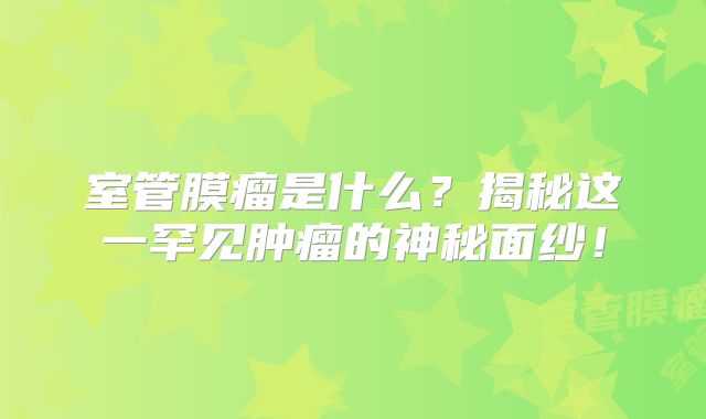 室管膜瘤是什么？揭秘这一罕见肿瘤的神秘面纱！
