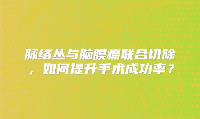 脉络丛与脑膜瘤联合切除，如何提升手术成功率？