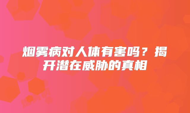 烟雾病对人体有害吗？揭开潜在威胁的真相