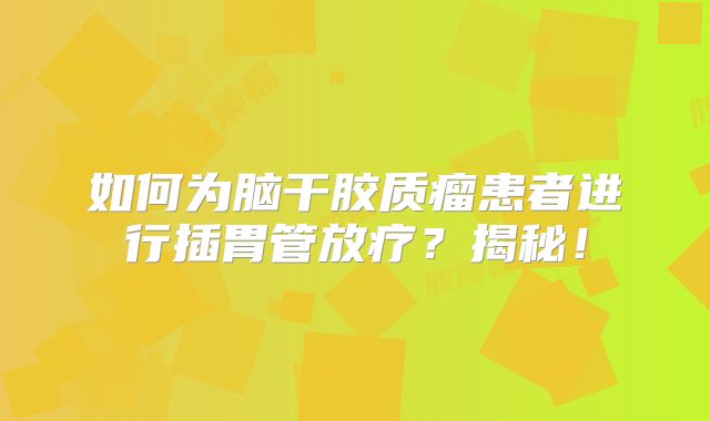 如何为脑干胶质瘤患者进行插胃管放疗？揭秘！