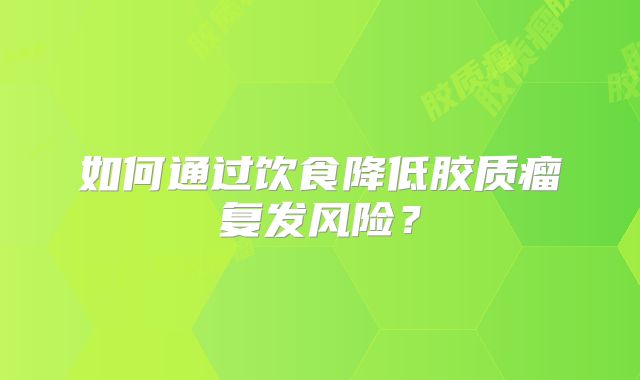 如何通过饮食降低胶质瘤复发风险？