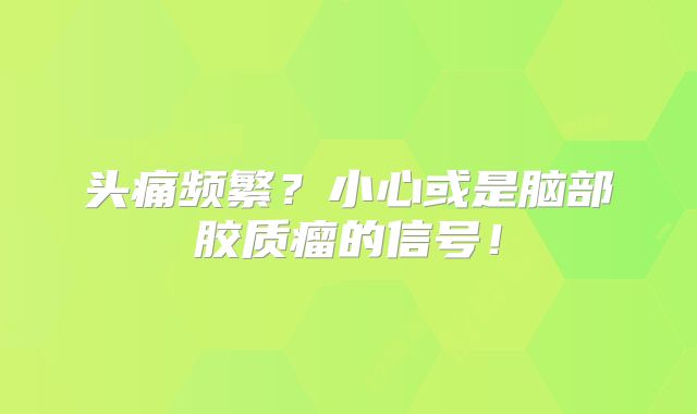 头痛频繁？小心或是脑部胶质瘤的信号！