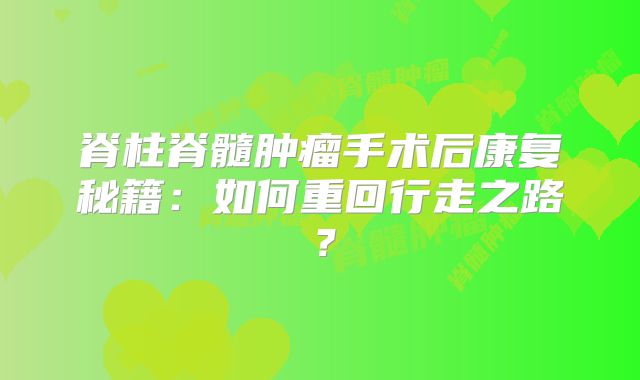 脊柱脊髓肿瘤手术后康复秘籍：如何重回行走之路？