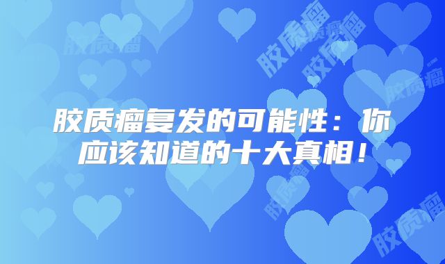 胶质瘤复发的可能性：你应该知道的十大真相！