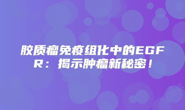 胶质瘤免疫组化中的EGFR：揭示肿瘤新秘密！