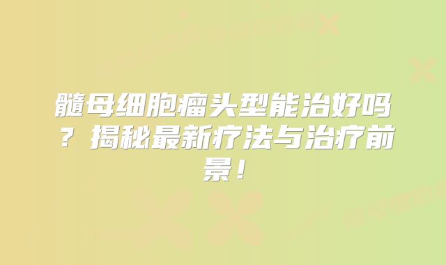 髓母细胞瘤头型能治好吗？揭秘最新疗法与治疗前景！
