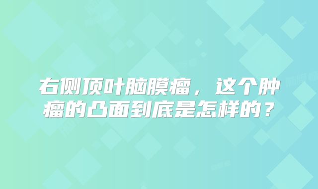 右侧顶叶脑膜瘤，这个肿瘤的凸面到底是怎样的？