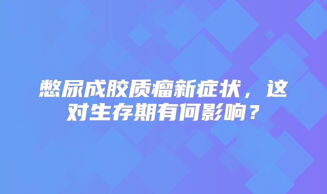 憋尿成胶质瘤新症状，这对生存期有何影响？