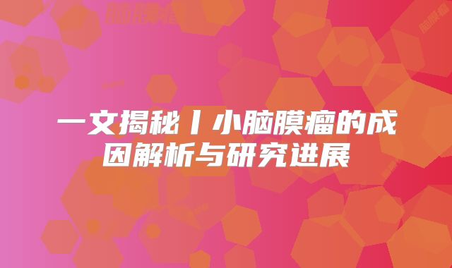 一文揭秘丨小脑膜瘤的成因解析与研究进展