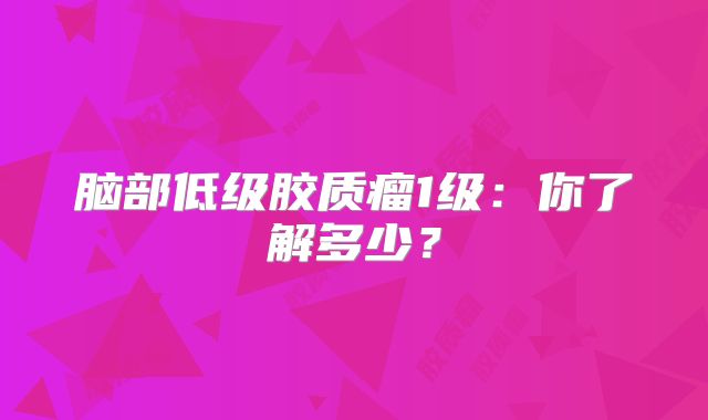 脑部低级胶质瘤1级：你了解多少？