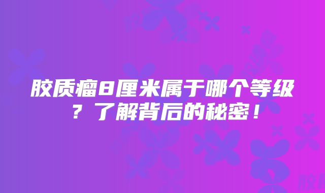 胶质瘤8厘米属于哪个等级？了解背后的秘密！