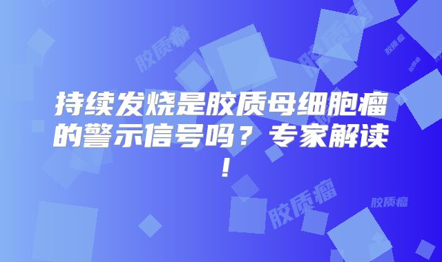 持续发烧是胶质母细胞瘤的警示信号吗？专家解读！