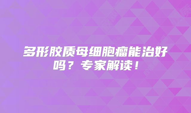 多形胶质母细胞瘤能治好吗？专家解读！