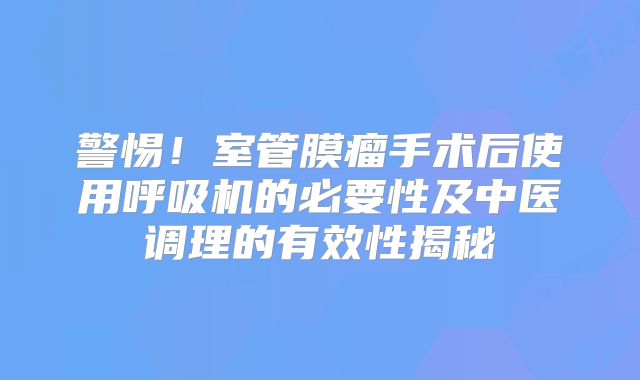警惕！室管膜瘤手术后使用呼吸机的必要性及中医调理的有效性揭秘