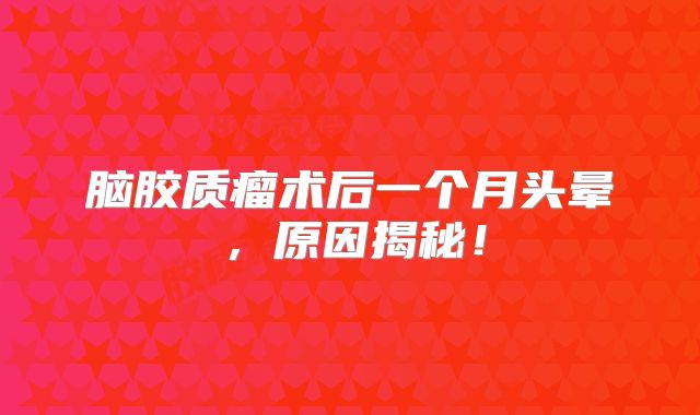 脑胶质瘤术后一个月头晕，原因揭秘！