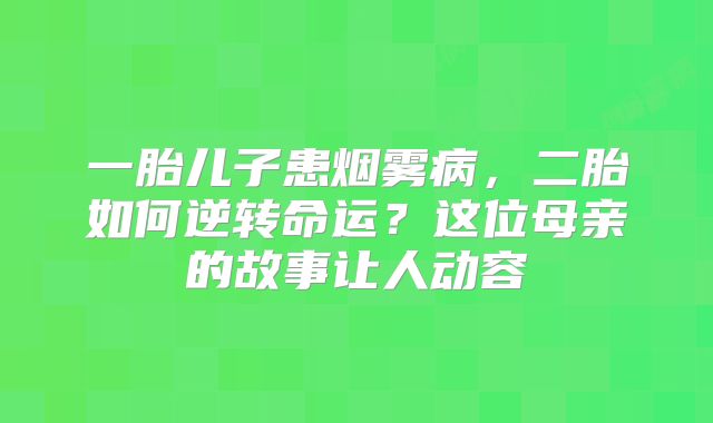 一胎儿子患烟雾病，二胎如何逆转命运？这位母亲的故事让人动容