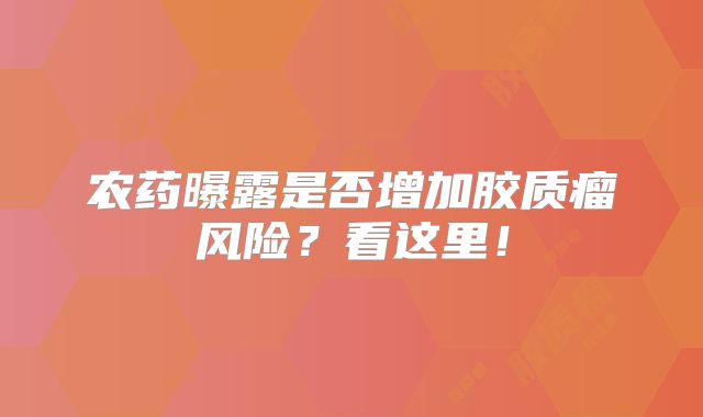 农药曝露是否增加胶质瘤风险？看这里！