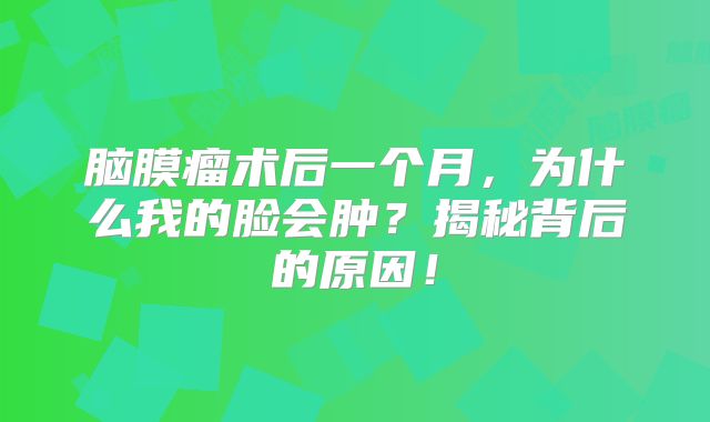 脑膜瘤术后一个月，为什么我的脸会肿？揭秘背后的原因！