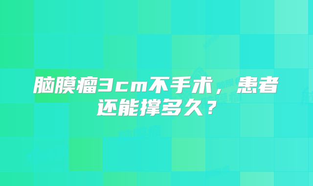 脑膜瘤3cm不手术，患者还能撑多久？