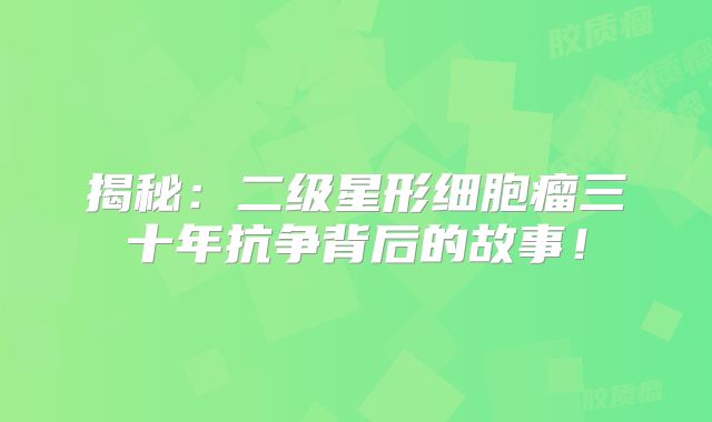 揭秘：二级星形细胞瘤三十年抗争背后的故事！