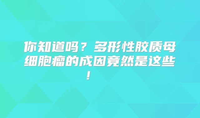 你知道吗？多形性胶质母细胞瘤的成因竟然是这些！  