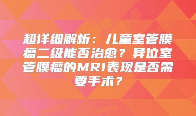 超详细解析：儿童室管膜瘤二级能否治愈？异位室管膜瘤的MRI表现是否需要手术？