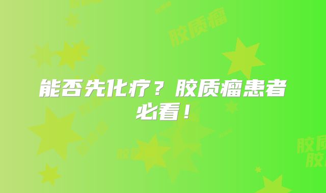 能否先化疗？胶质瘤患者必看！