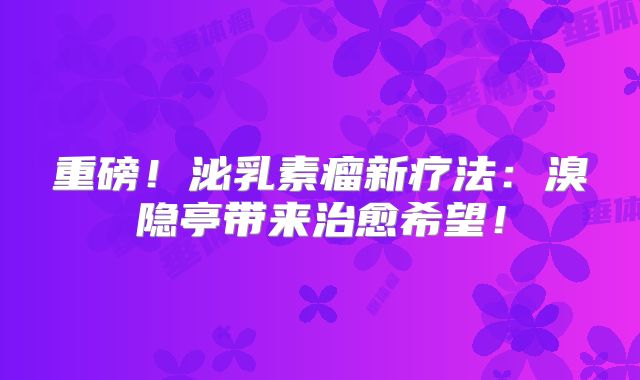 重磅！泌乳素瘤新疗法：溴隐亭带来治愈希望！