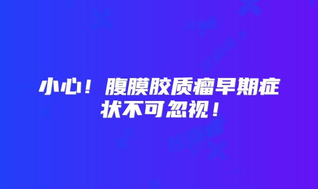 小心！腹膜胶质瘤早期症状不可忽视！