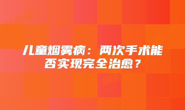 儿童烟雾病：两次手术能否实现完全治愈？