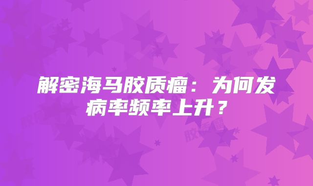 解密海马胶质瘤：为何发病率频率上升？