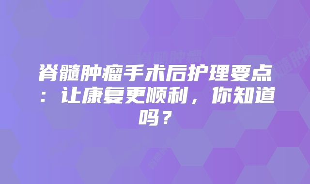 脊髓肿瘤手术后护理要点：让康复更顺利，你知道吗？