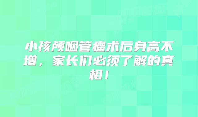 小孩颅咽管瘤术后身高不增，家长们必须了解的真相！