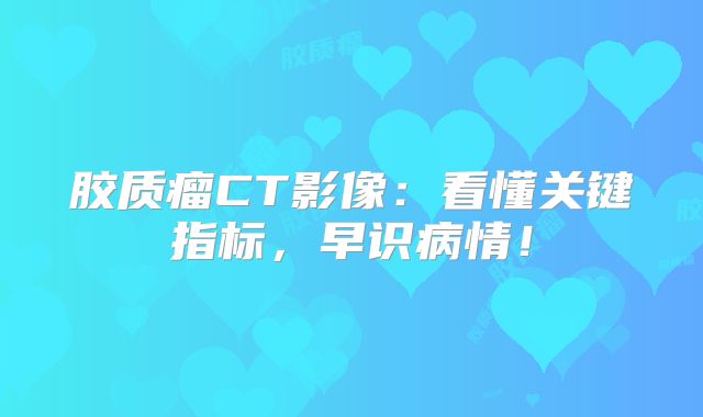 胶质瘤CT影像：看懂关键指标，早识病情！
