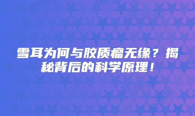 雪耳为何与胶质瘤无缘？揭秘背后的科学原理！