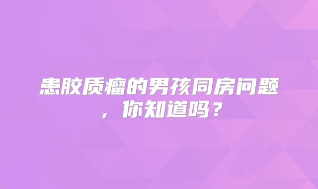 患胶质瘤的男孩同房问题，你知道吗？