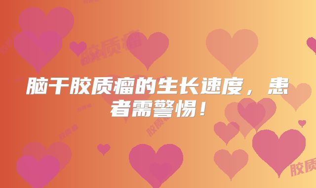 脑干胶质瘤的生长速度，患者需警惕！